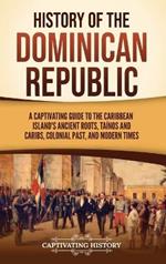 History of the Dominican Republic: A Captivating Guide to the Caribbean Island's Ancient Roots, Ta?nos and Caribs, Colonial Past, and Modern Times