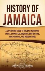 History of Jamaica: A Captivating Guide to Ancient Indigenous Tribes, Spanish Colonization, British Rule, Independence, and Modern Times