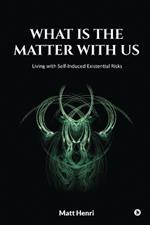 What Is The Matter With Us: Living with Self-Induced Existential Risks