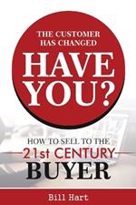 The Customer Has Changed; Have You?: How to Sell to the 21st Century Buyer