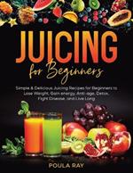 Juicing for Beginners: Simple & Delicious Juicing Recipes for Beginners to Lose Weight, Gain energy, Anti-age, Detox, Fight Disease, and Live Long