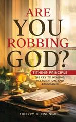 Are you Robbing God?, Tithing Principle: The Key to Healing, Restoration and Abundance.