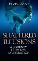 SHATTERED ILLUSIONS, A Journey from Love to Liberation