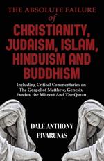 The Absolute Failure of Christianity, Judaism, Islam, Hinduism and Buddhism: Including Critical Commentaries on The Gospel of Matthew, Genesis, Exodus, the Mitzvot And The Quran