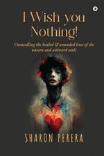 I Wish you nothing!: Unravelling the healed & wounded lives of the unseen and unheard souls