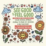 See Good To Feel Good: Color, Doodle, Affirm & Journal to spark Joy, intuition & Self-Discovery