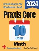 Praxis Core Math Test Prep in 10 Days: Crash Course and Prep Book for Students in Rush. The Fastest Prep Book and Test Tutor + Two Full-Length Practice Tests