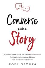 Converse with a Story: A Guide to Weave Stories into Everyday Conversations That Captivate, Persuade and Elevate From Boardrooms to Bedrooms