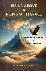 Rising Above and Rising with Grace: A Woman's Roadmap to Career Mastery: A Woman's Roadmap to Career Mastery: A Woman's Roadmap to Career Mastery