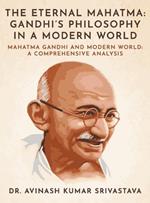 The Eternal Mahatma: Gandhi's Philosophy in a Modern World: Mahatma Gandhi and Modern World: A Comprehensive Analysis