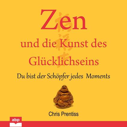 Zen und die Kunst des Glucklichseins - Du bist der Schopfer jedes Moments (Ungekürzt)