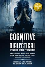 Cognitive & Dialectical Behavior Therapy Mastery: (4 Books in 1) How to Regulate Your Emotions, Control Your Mood, Overcome Phobias, Addictions, Depression, & Anxiety Through Mindfulness Awareness