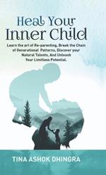 Heal Your Inner Child: Learn the art of Re-parenting, Break the Chain of Generational Patterns, Discover your Natural Talents, And Unleash Your Limitless Potential.