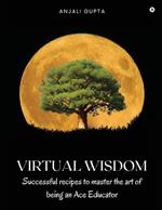 Virtual Wisdom: Successful Recipes to Master the Art of Being an Ace Educator