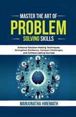 Master The Art of Problem Solving Skills: Enhance Decision-Making Techniques, Strengthen Resilience, Conquer Challenges, and Achieve Lasting Success IN