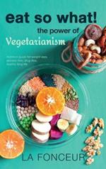 Eat So What! the Power of Vegetarianism: Nutrition Guide For Weight Loss, Disease Free, Drug Free, Healthy Long Life (Full Version)