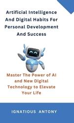 Artificial Intelligence And Digital Habits For Personal Development And Success: Master The Power of AI and New Digital Technology to Elevate Your Life