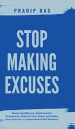 Stop Making Excuses: Boost Confidence, Build Mental Toughness, Achieve Your Goals, and Make Your Journey to Unparalleled Self-Mastery.