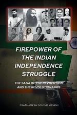 Firepower of the Indian Independence Struggle: The Saga of the Revolution and the Revolutionaries