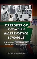 Firepower of the Indian Independence Struggle: The Saga of the Revolution and the Revolutionaries