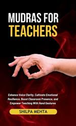 Mudras For Teachers: Enhance Voice Clarity, Cultivate Emotional Resilience, Boost Classroom Presence, and Empower Teaching With Hand Gestures