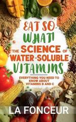 Eat So What! The Science of Water-Soluble Vitamins: Everything You Need to Know About Vitamins B and C