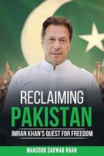 Reclaiming Pakistan Imran Khan's Quest for Freedom: Leadership, Reforms. the Struggle for National Renewal