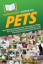 HowExpert Guide to Pets: The Ultimate Handbook for Choosing the Right Pet, Understanding Animal Behavior, and Providing Comprehensive Pet Care