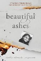 Beautiful Ashes: A True Story of Murder, Betrayal, and One Woman's Search for Peace