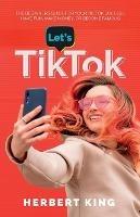 Let's Tik Tok: The Beginners Guide For Your TikTok Success. Have Fun, Make Money, Or Become Famous