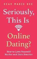 Seriously, This Is Online Dating?: How to Love Yourself Harder and Date Smarter