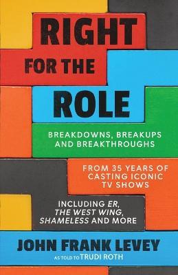 Right for the Role: Breakdowns, Breakups and Breakthroughs From 35 Years of Casting Iconic TV Shows - John Frank Levey - cover