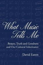 What Music Tells Me: Beauty, Truth and Goodness and Our Cultural Inheritance