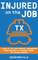 Injured on the Job - Texas: A Guide to the Texas Workers' Compensation System Written by an Injured Worker, for Injured Workers