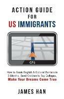 Action Guide for US Immigrants: How to Break English & Cultural Barriers in 3 Months, Send Children to Top Colleges, Make Your Dreams Come True