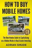 How to Buy Mobile Homes: The Unorthodox Guide to Capitalizing on a Hidden Niche in Real Estate Investing