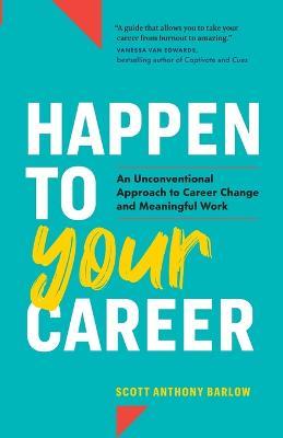 Happen to Your Career: An Unconventional Approach to Career Change and Meaningful Work - Scott Anthony Barlow - cover