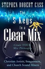 The 5 Keys to a Clear Mix: Create YOUR Mix Philosophy for Christian Artists, Songwriters, and Church Sound Mixers