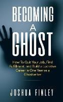 Becoming A Ghost: How To Quit Your Job, Find Fulfillment, and Build a Lucrative Career in One Year as a Ghostwriter