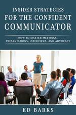Insider Strategies for the Confident Communicator: How to Master Meetings, Presentations, Interviews, and Advocacy