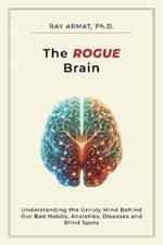 The Rogue Brain: Understanding the Unruly Mind Behind Our Bad Habits, Anxieties, Diseases and Blind Spots