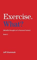Exercise. What? (Mindful thoughts of a Personal Trainer) Book 3