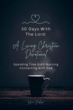 30 Days With The Lord: A Living Christian Devotional: Spending Time Each Morning Connecting With God