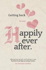 Getting back to our Happily Ever After: Offering hope, growth, and healing to create the kind of marriage you always wanted