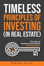 Timeless Principles of Investing (in Real Estate): The Keys to Building Real Wealth and Keeping It!