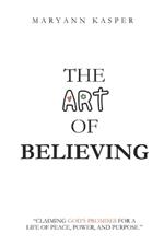 The Art of Believing: Claiming God's Promises for a Life of Peace, Power, and Purpose