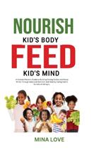 Nourish Kid's Body Feed Kid's Mind: A Concise Parent's Guide to Building Strong Bodies and Sharp Minds through Balanced Nutrition and Healthy Habits for Kids of All Ages