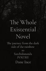 The Whole Existential Novel: The journey from the dark side of the rainbow to Satchidananda POETRY