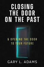 Closing the Door on the Past: and Opening the Door to your Future