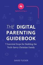 The Digital Parenting Guidebook: 7 Essential Steps for Building the Tech-Savvy Christian Family